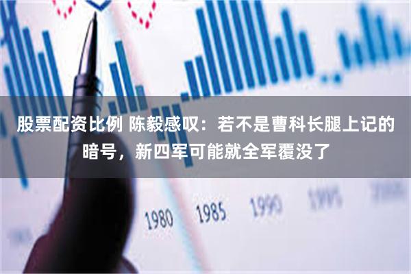 股票配资比例 陈毅感叹：若不是曹科长腿上记的暗号，新四军可能