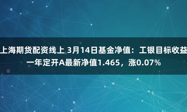 上海期货配资线上 3月14日基金净值：工银目标收益一年定开A最新净值1.465，涨0.07%