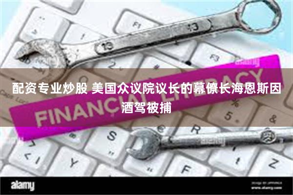 配资专业炒股 美国众议院议长的幕僚长海恩斯因酒驾被捕
