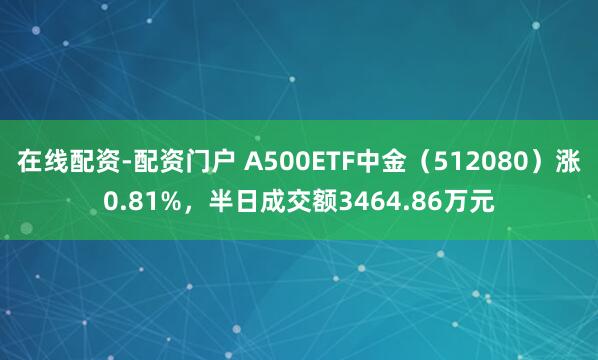 在线配资-配资门户 A500ETF中金（512080）涨0.81%，半日成交额3464.86万元