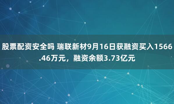 股票配资安全吗 瑞联新材9月16日获融资买入1566.46万元，融资余额3.73亿元